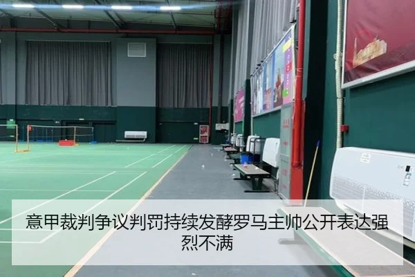 意甲裁判争议判罚持续发酵罗马主帅公开表达强烈不满