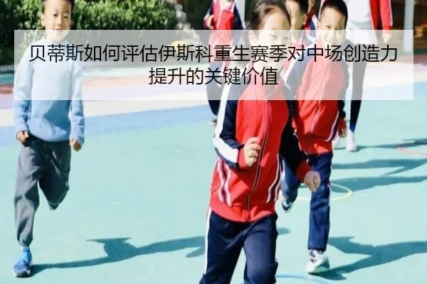 贝蒂斯如何评估伊斯科重生赛季对中场创造力提升的关键价值