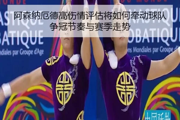 阿森纳厄德高伤情评估将如何牵动球队争冠节奏与赛季走势