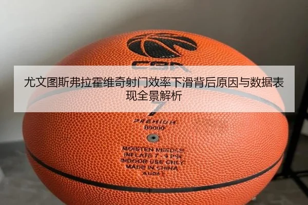 尤文图斯弗拉霍维奇射门效率下滑背后原因与数据表现全景解析