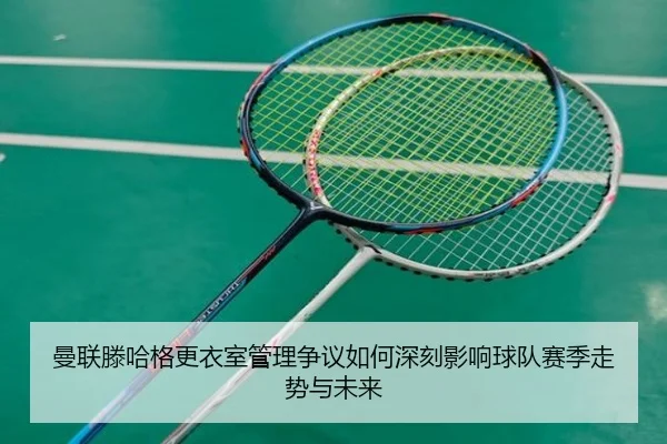 曼联滕哈格更衣室管理争议如何深刻影响球队赛季走势与未来