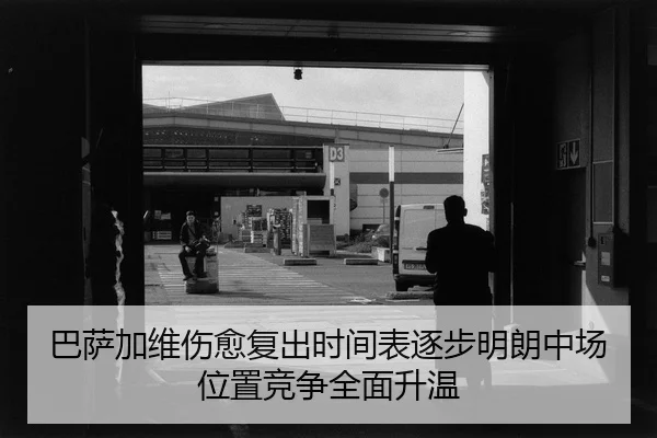 巴萨加维伤愈复出时间表逐步明朗中场位置竞争全面升温