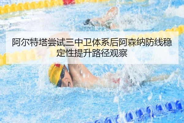 阿尔特塔尝试三中卫体系后阿森纳防线稳定性提升路径观察
