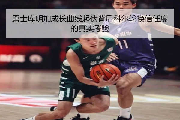 勇士库明加成长曲线起伏背后科尔轮换信任度的真实考验