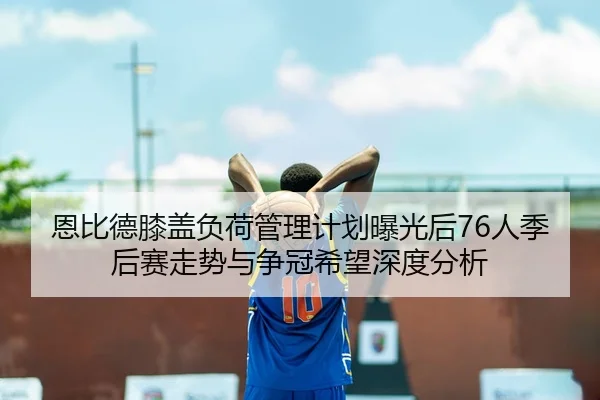 恩比德膝盖负荷管理计划曝光后76人季后赛走势与争冠希望深度分析