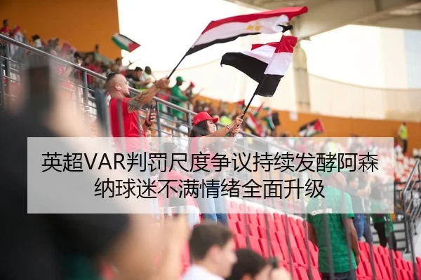 英超VAR判罚尺度争议持续发酵阿森纳球迷不满情绪全面升级