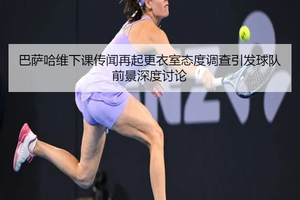 巴萨哈维下课传闻再起更衣室态度调查引发球队前景深度讨论