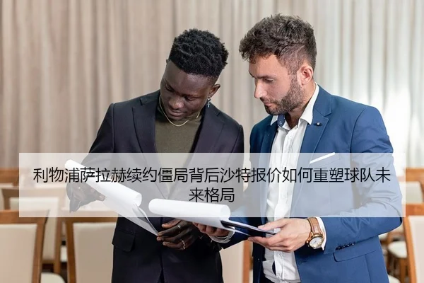 利物浦萨拉赫续约僵局背后沙特报价如何重塑球队未来格局