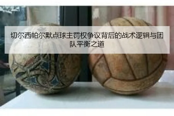 切尔西帕尔默点球主罚权争议背后的战术逻辑与团队平衡之道