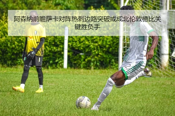 阿森纳前瞻萨卡对阵热刺边路突破或成北伦敦德比关键胜负手
