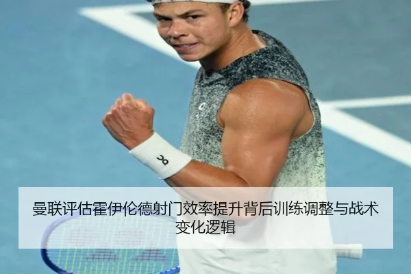 曼联评估霍伊伦德射门效率提升背后训练调整与战术变化逻辑