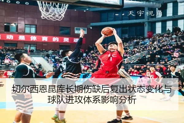 切尔西恩昆库长期伤缺后复出状态变化与球队进攻体系影响分析