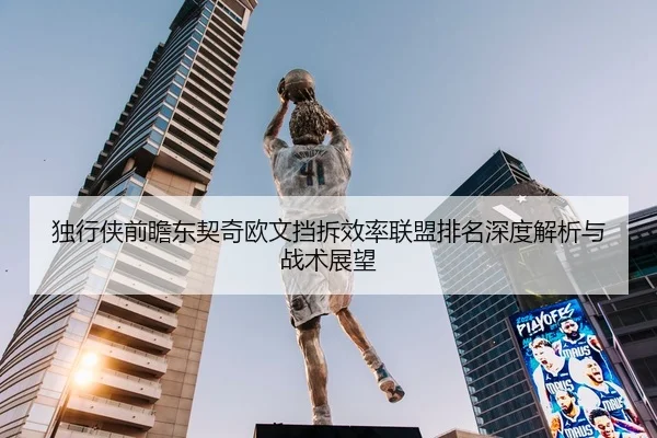 独行侠前瞻东契奇欧文挡拆效率联盟排名深度解析与战术展望