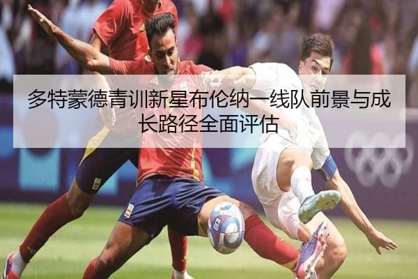多特蒙德青训新星布伦纳一线队前景与成长路径全面评估