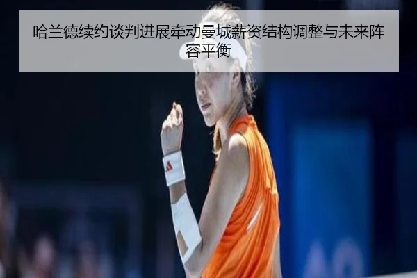 哈兰德续约谈判进展牵动曼城薪资结构调整与未来阵容平衡