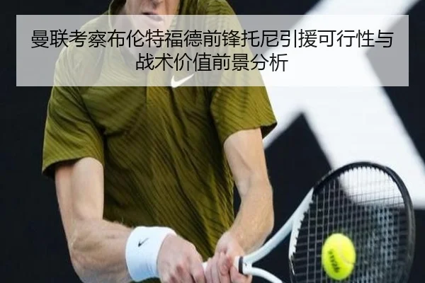 曼联考察布伦特福德前锋托尼引援可行性与战术价值前景分析