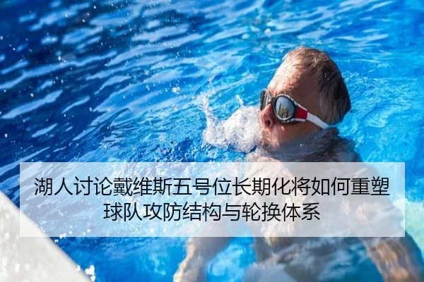 湖人讨论戴维斯五号位长期化将如何重塑球队攻防结构与轮换体系