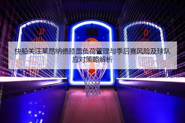 快船关注莱昂纳德膝盖负荷管理与季后赛风险及球队应对策略解析