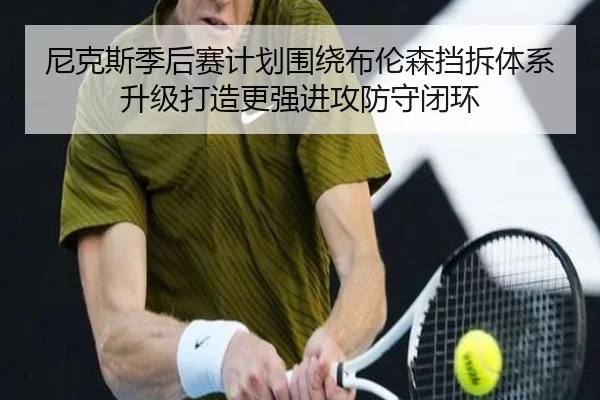 尼克斯季后赛计划围绕布伦森挡拆体系升级打造更强进攻防守闭环