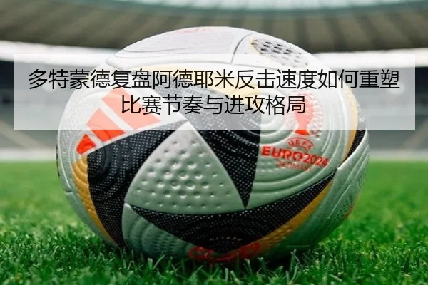 多特蒙德复盘阿德耶米反击速度如何重塑比赛节奏与进攻格局