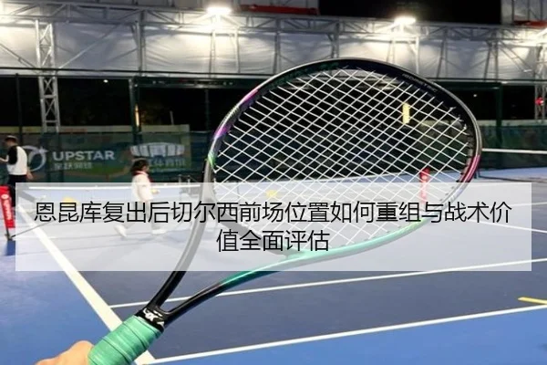 恩昆库复出后切尔西前场位置如何重组与战术价值全面评估