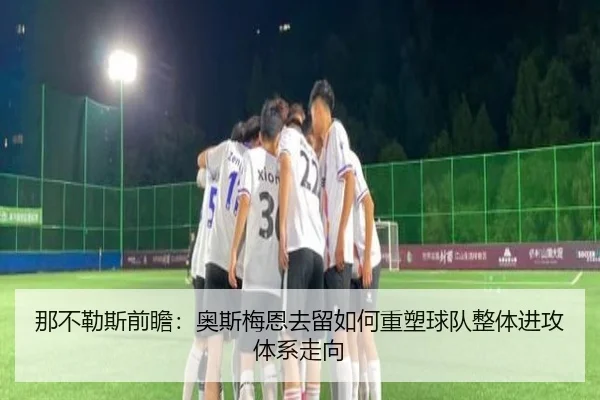 那不勒斯前瞻：奥斯梅恩去留如何重塑球队整体进攻体系走向