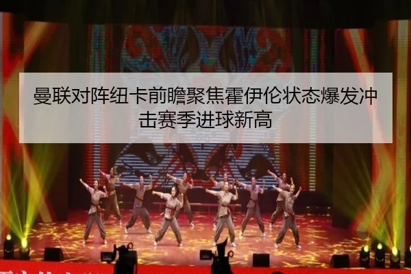 曼联对阵纽卡前瞻聚焦霍伊伦状态爆发冲击赛季进球新高