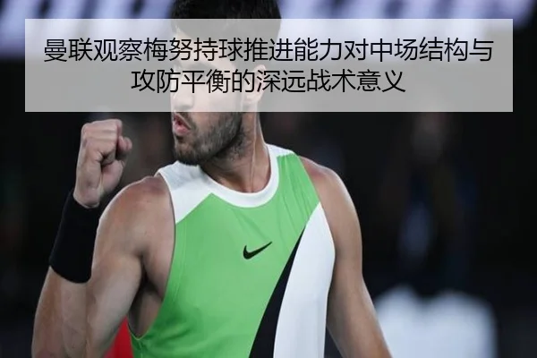 曼联观察梅努持球推进能力对中场结构与攻防平衡的深远战术意义