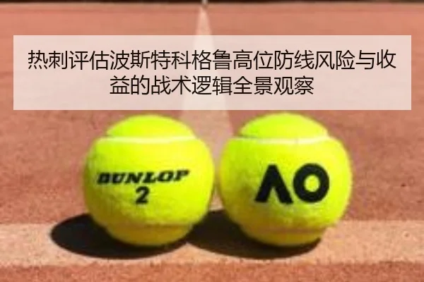 热刺评估波斯特科格鲁高位防线风险与收益的战术逻辑全景观察