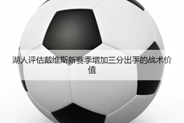 湖人评估戴维斯新赛季增加三分出手的战术价值