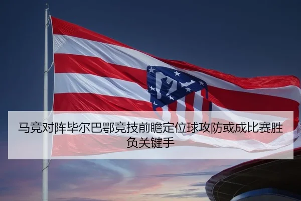 马竞对阵毕尔巴鄂竞技前瞻定位球攻防或成比赛胜负关键手