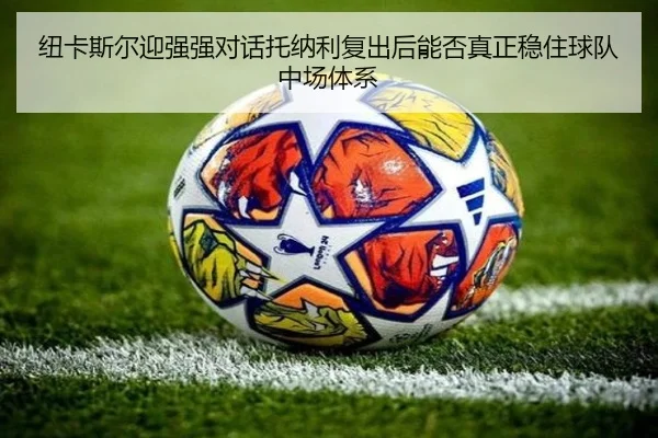 纽卡斯尔迎强强对话托纳利复出后能否真正稳住球队中场体系