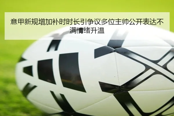 意甲新规增加补时时长引争议多位主帅公开表达不满情绪升温